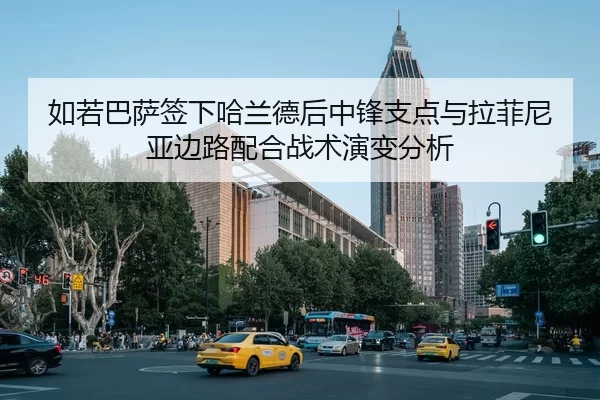 如若巴萨签下哈兰德后中锋支点与拉菲尼亚边路配合战术演变分析