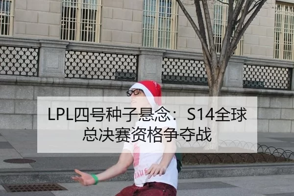 LPL四号种子悬念：S14全球总决赛资格争夺战